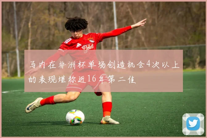 马内在非洲杯单场创造机会4次以上的表现堪称近16年第二佳