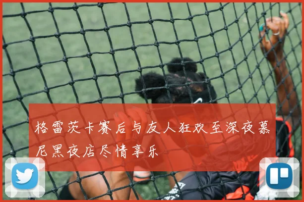 格雷茨卡赛后与友人狂欢至深夜慕尼黑夜店尽情享乐