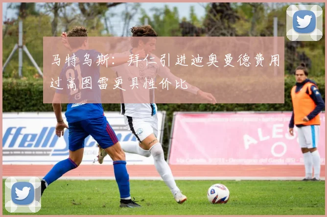 马特乌斯：拜仁引进迪奥曼德费用过高图雷更具性价比