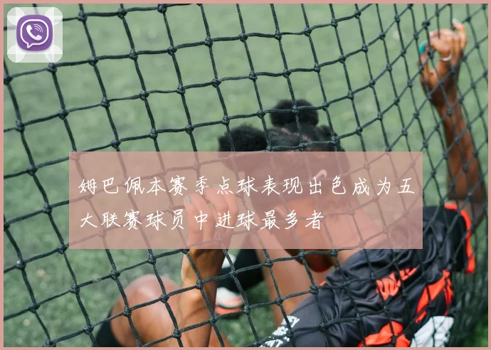 姆巴佩本赛季点球表现出色成为五大联赛球员中进球最多者