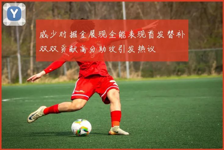 威少对掘金展现全能表现首发替补双双贡献高分助攻引发热议