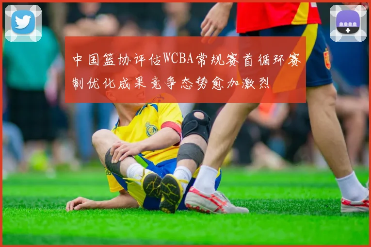 中国篮协评估WCBA常规赛首循环赛制优化成果竞争态势愈加激烈