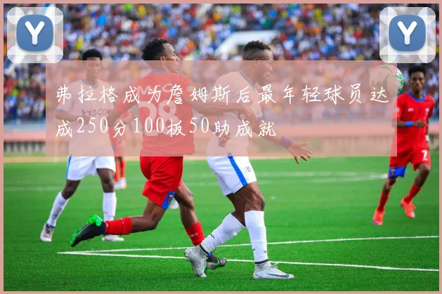 弗拉格成为詹姆斯后最年轻球员达成250分100板50助成就