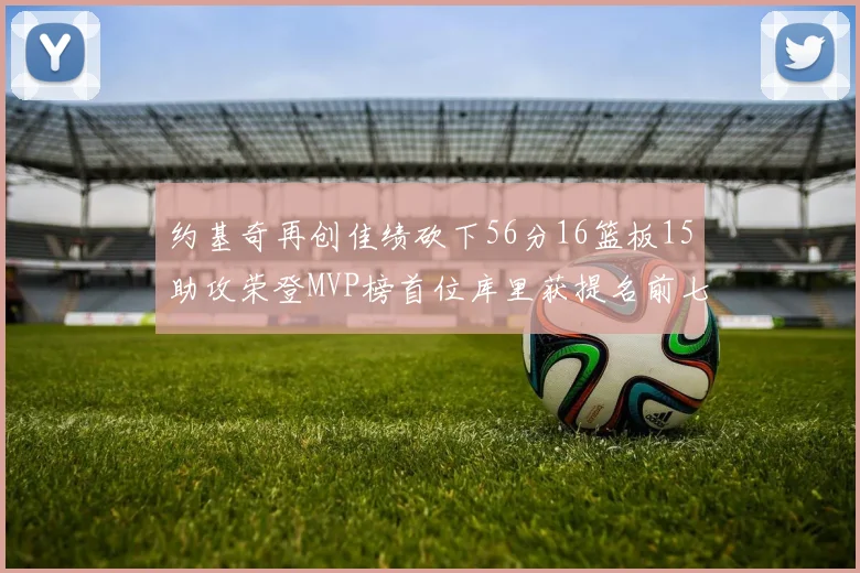 约基奇再创佳绩砍下56分16篮板15助攻荣登MVP榜首位库里获提名前七名无变化