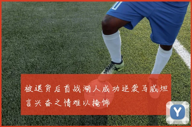 被退货后首战湖人成功逆袭马威坦言兴奋之情难以掩饰