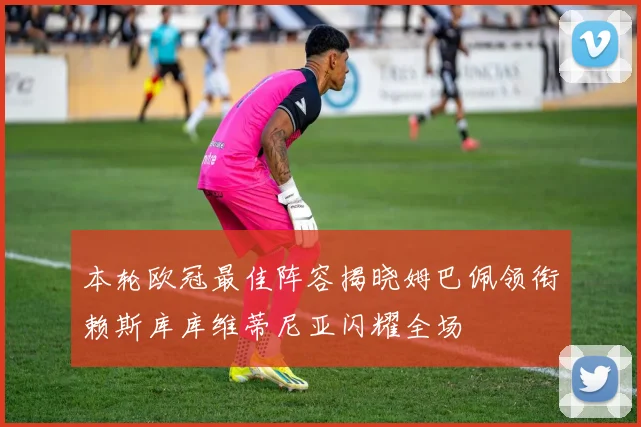 本轮欧冠最佳阵容揭晓姆巴佩领衔赖斯库库维蒂尼亚闪耀全场