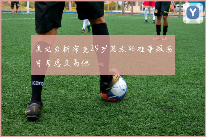 美记分析布克29岁若太阳难争冠或可考虑交易他