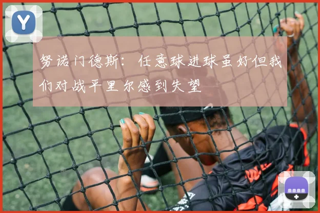 努诺门德斯：任意球进球虽好但我们对战平里尔感到失望