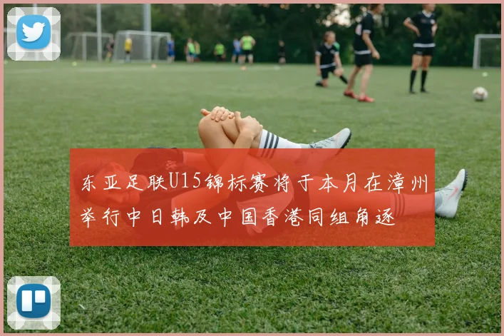 东亚足联U15锦标赛将于本月在漳州举行中日韩及中国香港同组角逐