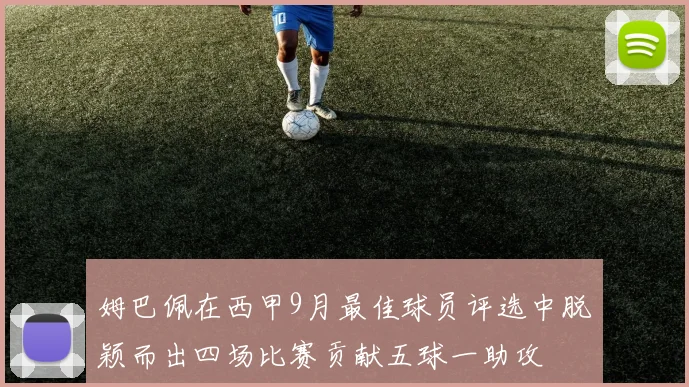 姆巴佩在西甲9月最佳球员评选中脱颖而出四场比赛贡献五球一助攻
