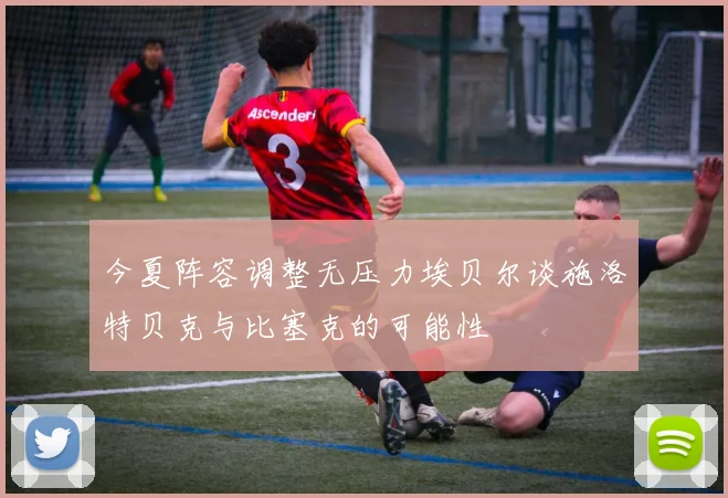 今夏阵容调整无压力埃贝尔谈施洛特贝克与比塞克的可能性