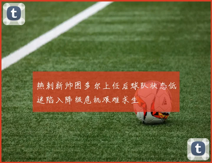 热刺新帅图多尔上任后球队状态低迷陷入降级危机艰难求生