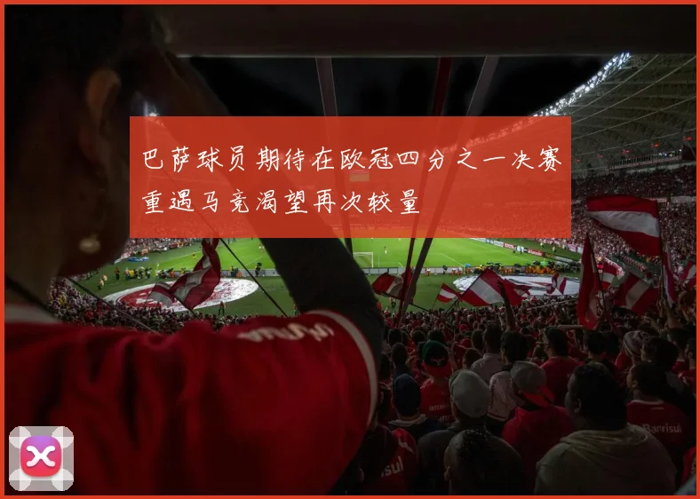巴萨球员期待在欧冠四分之一决赛重遇马竞渴望再次较量