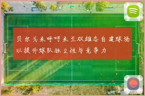 贝尔戈米呼吁米兰双雄各自建球场以提升球队独立性与竞争力