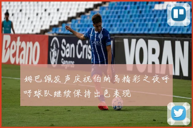 姆巴佩发声庆祝伯纳乌精彩之夜呼吁球队继续保持出色表现
