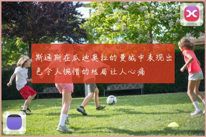 斯通斯在瓜迪奥拉的曼城中表现出色令人惋惜的结局让人心痛