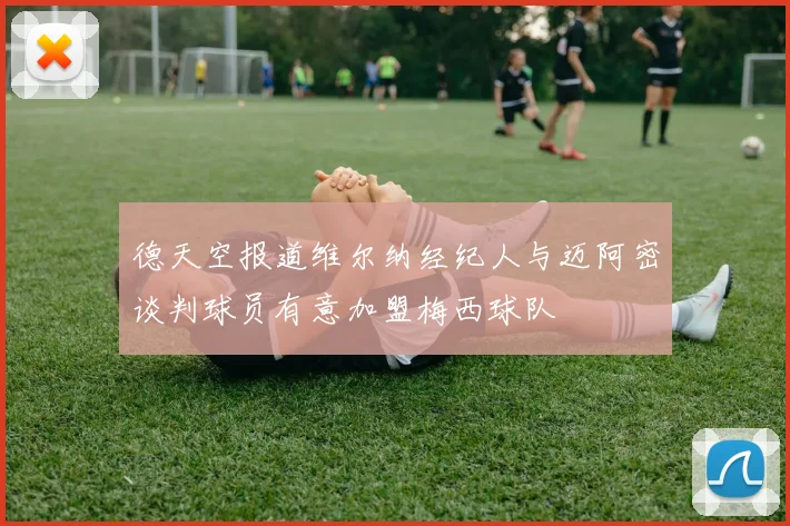 德天空报道维尔纳经纪人与迈阿密谈判球员有意加盟梅西球队