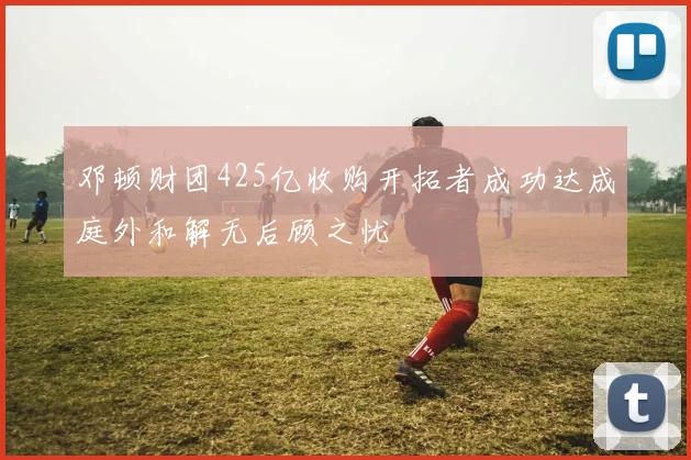 邓顿财团425亿收购开拓者成功达成庭外和解无后顾之忧