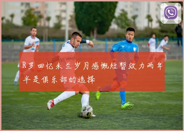 R罗回忆米兰岁月感慨短暂效力两年半是俱乐部的选择