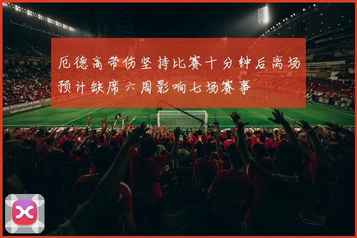 厄德高带伤坚持比赛十分钟后离场预计缺席六周影响七场赛事