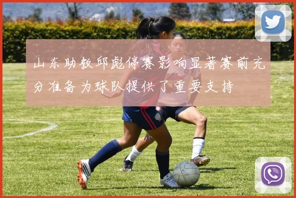 山东助教邱彪停赛影响显著赛前充分准备为球队提供了重要支持