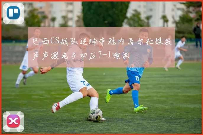 巴西CS战队逆转夺冠内马尔社媒发声声援老乡回应7-1嘲讽