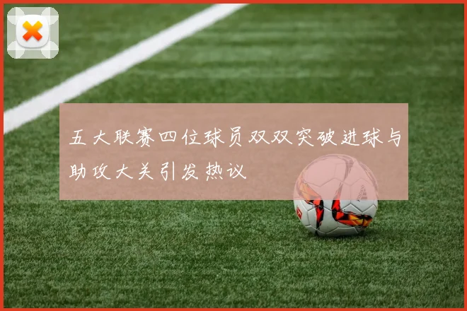 五大联赛四位球员双双突破进球与助攻大关引发热议