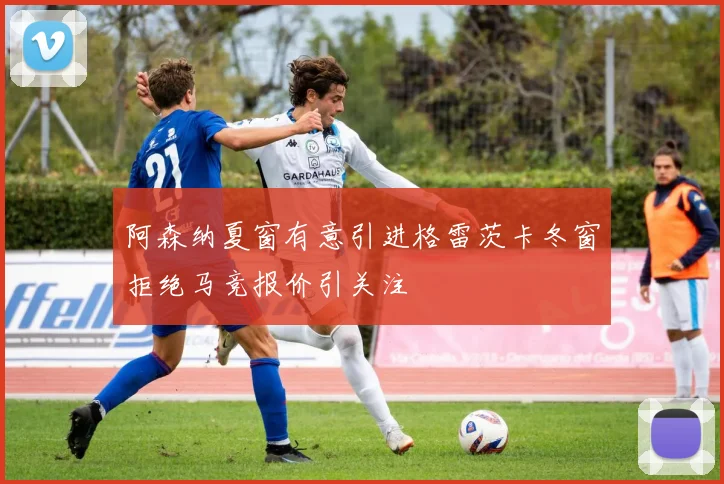 阿森纳夏窗有意引进格雷茨卡冬窗拒绝马竞报价引关注