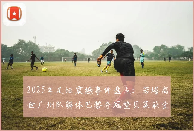 2025年足坛震撼事件盘点：若塔离世广州队解体巴黎夺冠登贝莱获金球