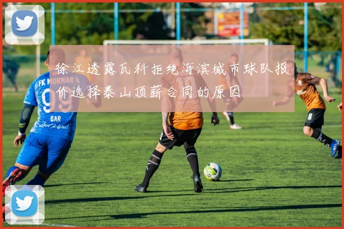 徐江透露瓦科拒绝海滨城市球队报价选择泰山顶薪合同的原因