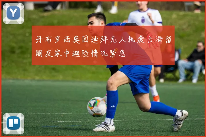 丹布罗西奥因迪拜无人机袭击滞留朋友家中避险情况紧急