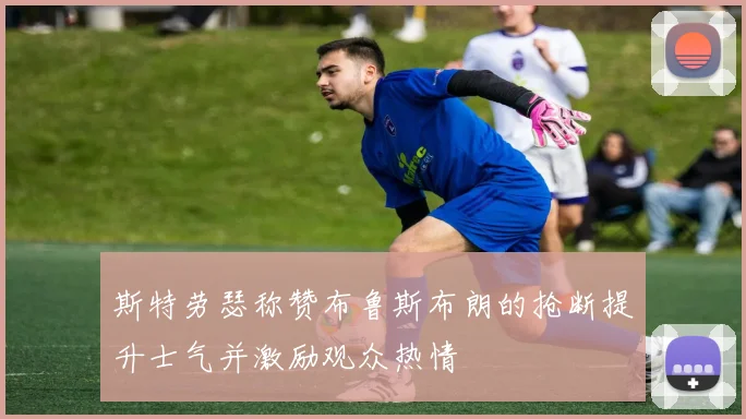 斯特劳瑟称赞布鲁斯布朗的抢断提升士气并激励观众热情