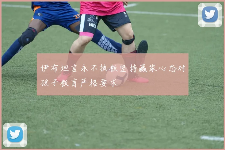 伊布坦言永不执教坚持赢家心态对孩子教育严格要求