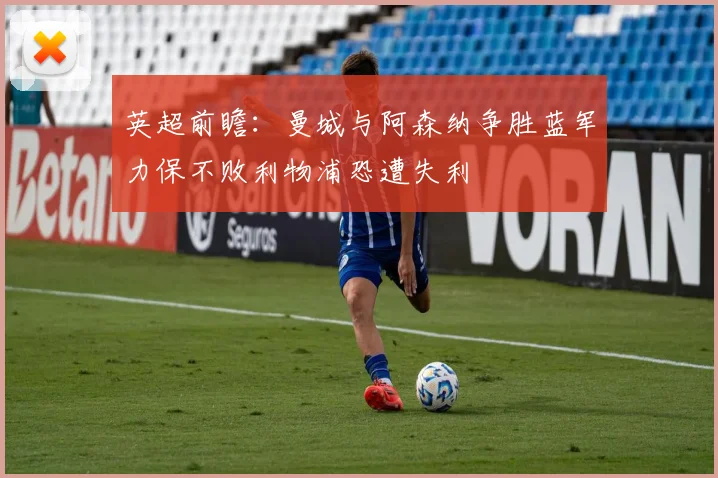 英超前瞻：曼城与阿森纳争胜蓝军力保不败利物浦恐遭失利