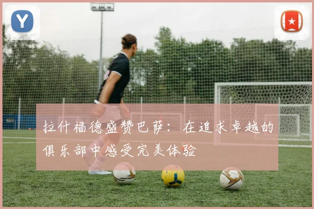 拉什福德盛赞巴萨：在追求卓越的俱乐部中感受完美体验