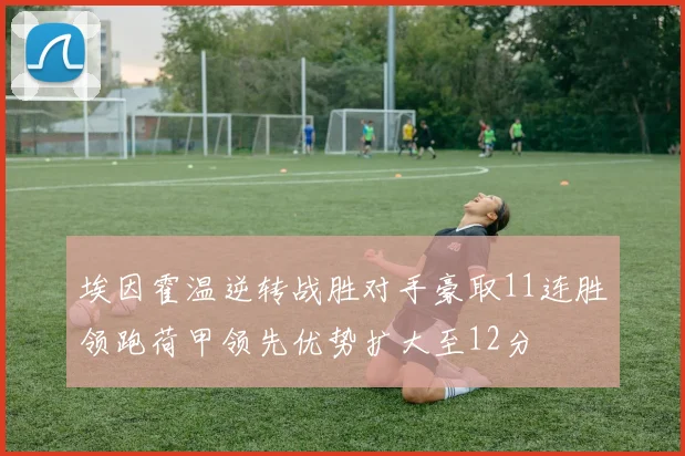 埃因霍温逆转战胜对手豪取11连胜领跑荷甲领先优势扩大至12分