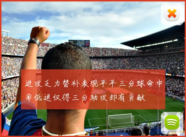 进攻乏力替补表现平平三分球命中率低迷仅得三分助攻却有贡献