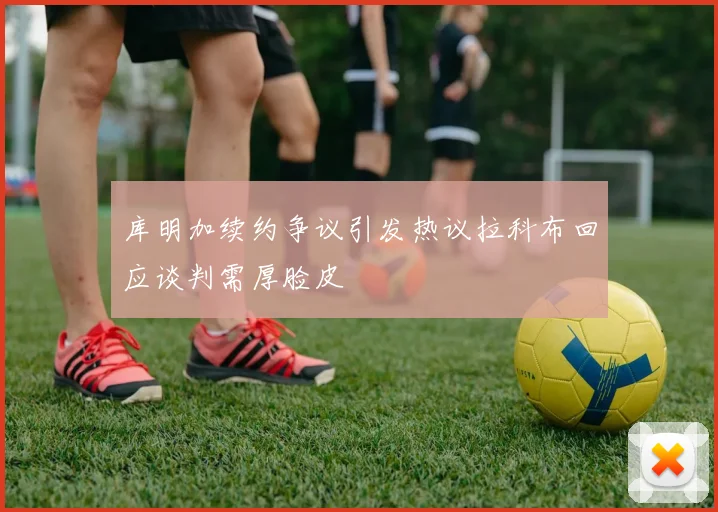 库明加续约争议引发热议拉科布回应谈判需厚脸皮