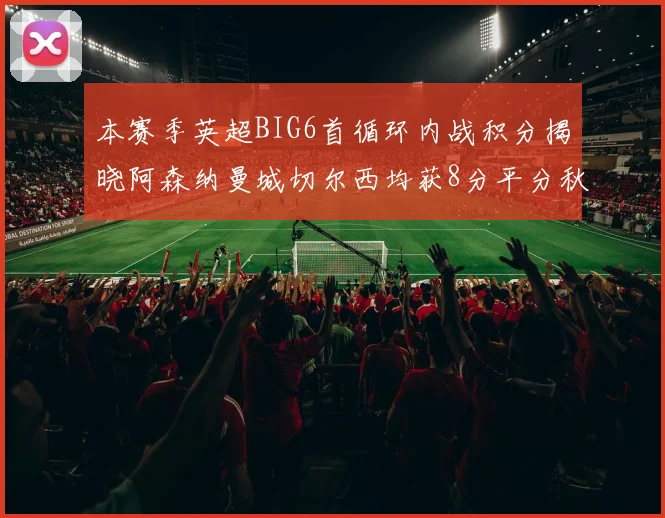 本赛季英超BIG6首循环内战积分揭晓阿森纳曼城切尔西均获8分平分秋色