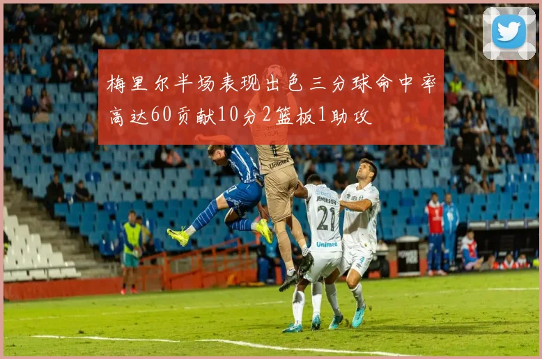 梅里尔半场表现出色三分球命中率高达60贡献10分2篮板1助攻