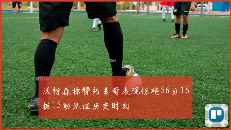 沃特森称赞约基奇表现惊艳56分16板15助见证历史时刻