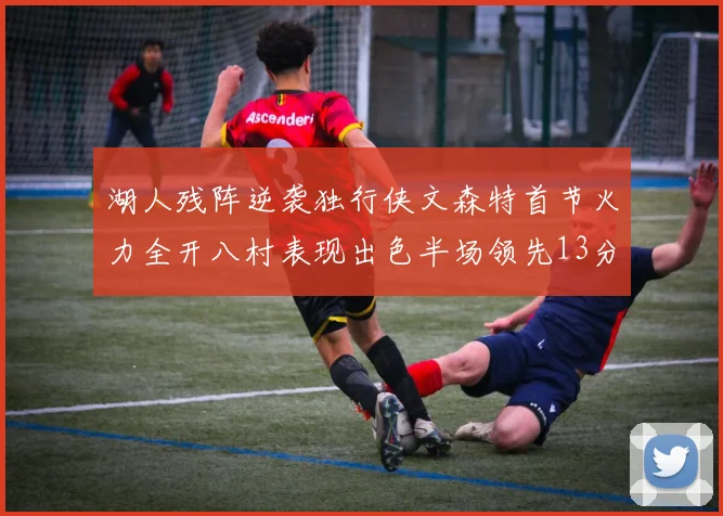 湖人残阵逆袭独行侠文森特首节火力全开八村表现出色半场领先13分