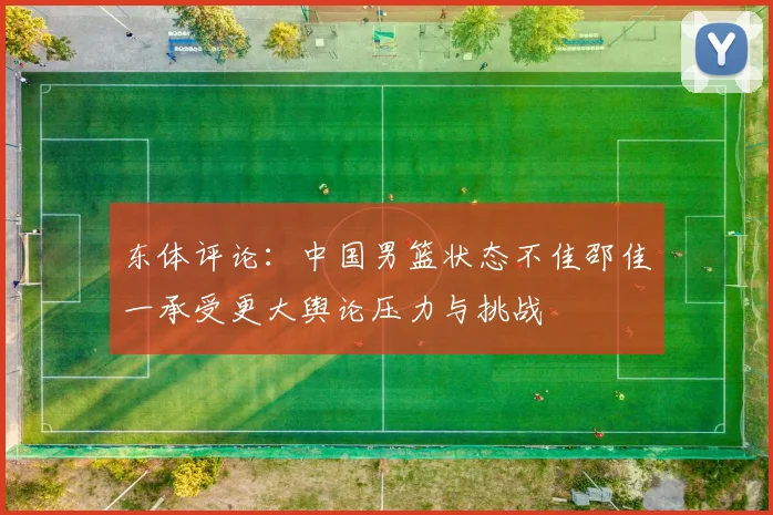 东体评论：中国男篮状态不佳邵佳一承受更大舆论压力与挑战