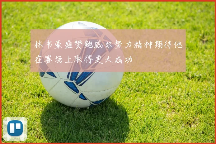 林书豪盛赞鲍威尔努力精神期待他在赛场上取得更大成功