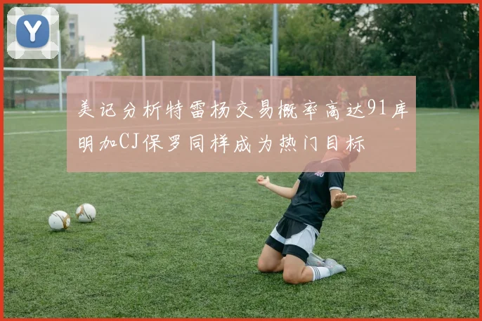 美记分析特雷杨交易概率高达91库明加CJ保罗同样成为热门目标