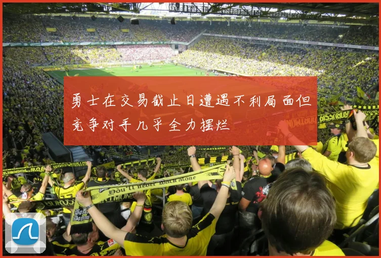 勇士在交易截止日遭遇不利局面但竞争对手几乎全力摆烂