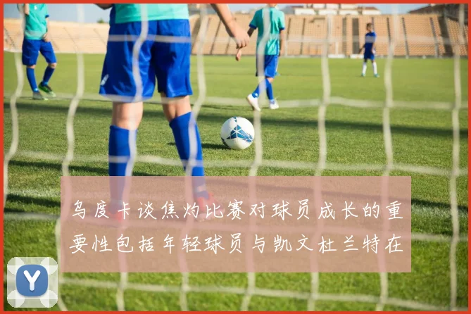 乌度卡谈焦灼比赛对球员成长的重要性包括年轻球员与凯文杜兰特在内