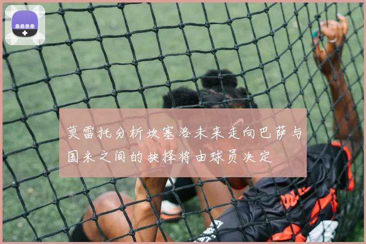 莫雷托分析坎塞洛未来走向巴萨与国米之间的抉择将由球员决定