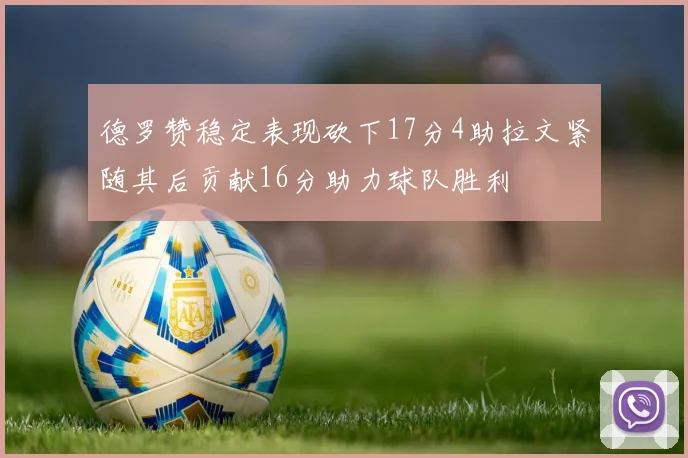 德罗赞稳定表现砍下17分4助拉文紧随其后贡献16分助力球队胜利
